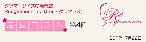 グラマーサイズの専門店 Rui glamourous（ルイ・グラマラス）　店長コラム第4回　2017年7月22日
━━━━━━━━━━━━━━━━━━━━━━━━━━━━━━━━━━━━
グラマーサイズの専門店　Rui glamourous（ルイ・グラマラス）

☆━┳━┳━┳━┳━┓
┃店┃長┃コ┃ラ┃ム┃ 第４回　　2017.7.22
┗━┻━┻━┻━┻━☆
　http://ruiglamourous.jp/
┗━━━━━━━━━━━━━━━━━━━━━━━━━━━━━━━━━━━

いつもルイ・グラマラスをご愛顧いただきましてありがとうございます！


連日厳しい暑さが続きますね(+_+)
こんな汗ばむ季節にはサラっと１枚で着られる「カップ付きキャミソール」で快適に過ごしたいところですが…
市販のカップ付きキャミでは“バスト位置が下がってしまって着こなせない”“そもそも自分のサイズが売っていない”なんてことありませんか？

そんなお悩みのグラマーさんに、当店の大ヒット商品「キャミブラ」をおすすめします！
ルイ・グラマラスのキャミブラは、カップ付きキャミとは思えない程の抜群のホールド力＆美シルエットを実現♪

その秘密は…
実は“ブラジャー内蔵キャミソール”だからなんです★
4/5カップ丸胸モールドブラとキャミソールが一体化しているので、ただのカップが付いているキャミとは安定感が全然違います！！

┏━━━━━━━━━..━━━━━━━━━☆
◆グラマーサイズのための高機能
┗━━━━━━━━━━━━━━━━━━━━━━━━━━━━━━━ﾟ･*:.｡.☆

・穴あきモールドカップ使用で、汗と熱から解放して爽やかな着け心地。
・ワイヤー入りでバストの横流れを防ぎ、しっかり支えます。
・後ろにフックアイを内蔵し、バストトップを高い位置でキープ。
・太めのストラップは安定感抜群＆ソフトな素材で食い込みを軽減。
・グラマーサイズのカップの高さに沿うように、キャミソールにダーツを入れた美シルエット。

さらに当店のキャミブラはＦ65～Ｊ90の全30サイズ展開！
自分にぴったりのサイズが選べますよ。

１枚で着られるので、カーディガンやパーカーを羽織るだけでおでかけもＯＫ。
もちろんインナーとして使ったり、透け感のある洋服ともコーディネートできます。
サラっと快適なので、スポーツジムや旅行でも活躍しそうですね♪


ただいまキャミブラのサックス＆ピンクが半額ＳＡＬＥ中です！！
数に限りがありますので、ご自身のサイズが残っていたらこのチャンスに是非ＧＥＴしてくださいね☆

　　　　　 　┏━━━┓　　　┏━━━┓
　　　　　 　┃ココを┃　　　┃Check!┃
　　　　　 　┗┻┻┫┃　　　┗┻┻┫┃
　　 　☆★　　　　┃┃　　　　　　┃┃　★☆
　　 　　＼＼　　　┗┛　　　　　　┗┛／／

　　https://www.ruiglamourous.jp/fs/ruig/c/cam-bra/


┏━━━━━━━━━..━━━━━━━━━☆
◆ そして！バージョンアップした「キャミブラVer1.5(黒)」が新発売です！！
┗━━━━━━━━━━━━━━━━━━━━━━━━━━━━━━━ﾟ･*:.｡.☆

前回よりバージョンアップしてさらに快適な着心地になりました♪
・カップの中でパッドがずれにくいように、パッドを横から差し込むようにパッドポケットを改良。
・丈を5cm長くしたのでボトムインしやすくなりました。
・速乾性にすぐれた表生地でサラっと感アップ！


　　　　　 　┏━━━┓　　　┏━━━┓
　　　　　 　┃ココを┃　　　┃Check!┃
　　　　　 　┗┻┻┫┃　　　┗┻┻┫┃
　　 　☆★　　　　┃┃　　　　　　┃┃　★☆
　　 　　＼＼　　　┗┛　　　　　　┗┛／／

　　https://www.ruiglamourous.jp/fs/ruig/c/cam-bra/


いろんなシーンで活躍すること間違いなしのキャミブラ。是非お試しください♪

☆☆☆*…*…*…*…*…*…*…*…*…*…*…*…*…*…*…*…*…*…*…*☆☆☆
